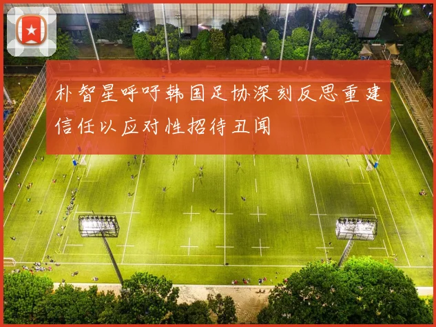 朴智星呼吁韩国足协深刻反思重建信任以应对性招待丑闻