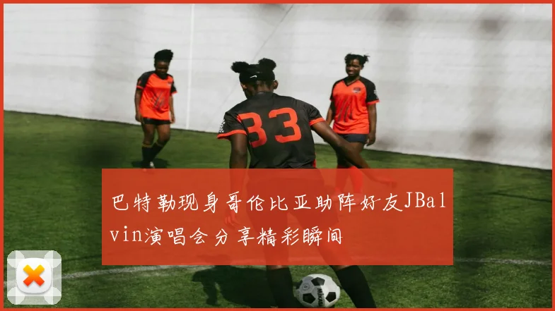巴特勒现身哥伦比亚助阵好友JBalvin演唱会分享精彩瞬间