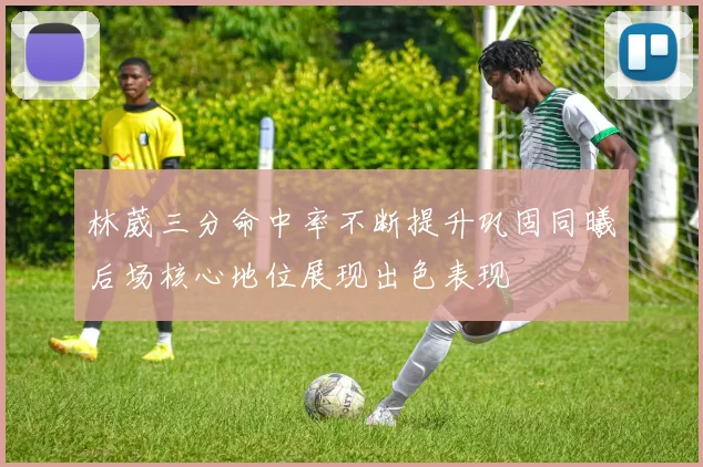 林葳三分命中率不断提升巩固同曦后场核心地位展现出色表现