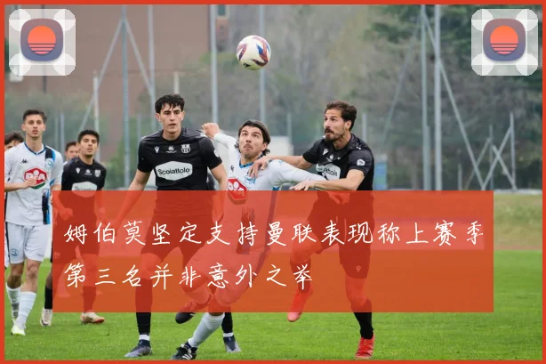 姆伯莫坚定支持曼联表现称上赛季第三名并非意外之举